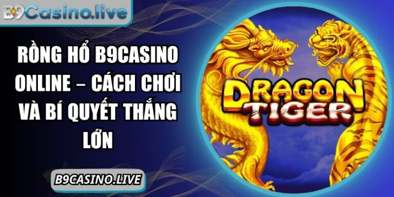 Rồng Hổ B9casino Online – Cách Chơi Và Bí Quyết Thắng Lớn 6 Rồng hổ B9Casino online